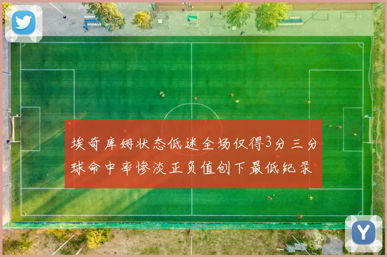埃奇库姆状态低迷全场仅得3分三分球命中率惨淡正负值创下最低纪录
