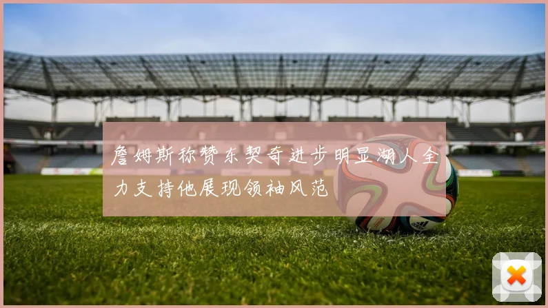 詹姆斯称赞东契奇进步明显湖人全力支持他展现领袖风范