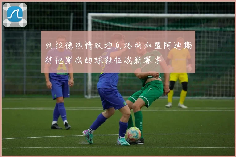 利拉德热情欢迎瓦格纳加盟阿迪期待他穿我的球鞋征战新赛季