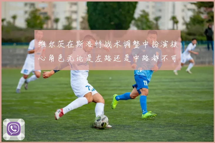 维尔茨在斯洛特战术调整中扮演核心角色无论是左路还是中路都不可或缺