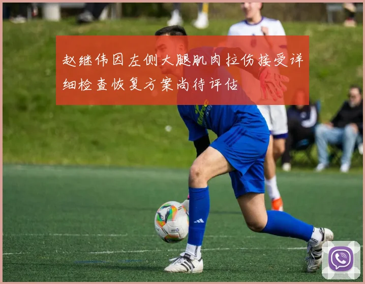 赵继伟因左侧大腿肌肉拉伤接受详细检查恢复方案尚待评估