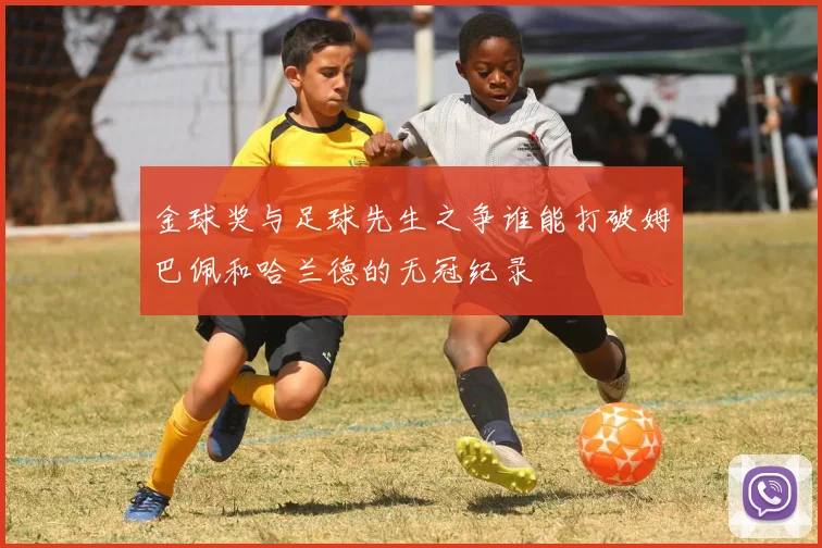 金球奖与足球先生之争谁能打破姆巴佩和哈兰德的无冠纪录