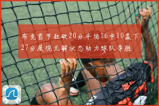 布克首节狂砍20分半场16中10轰下27分展现无解状态助力球队争胜