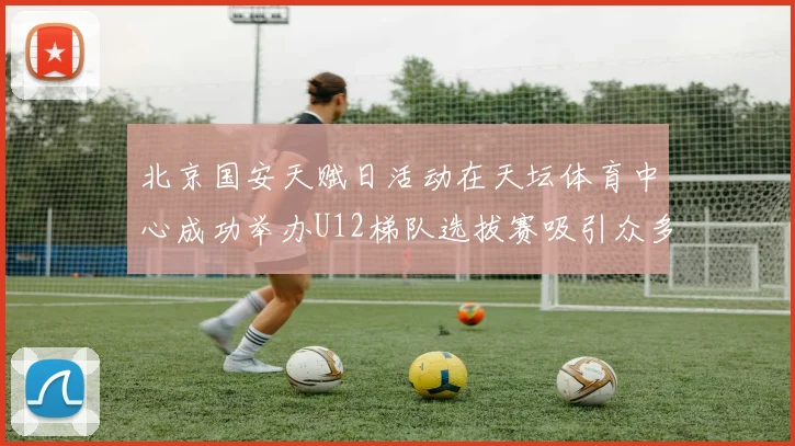 北京国安天赋日活动在天坛体育中心成功举办U12梯队选拔赛吸引众多小球员参与