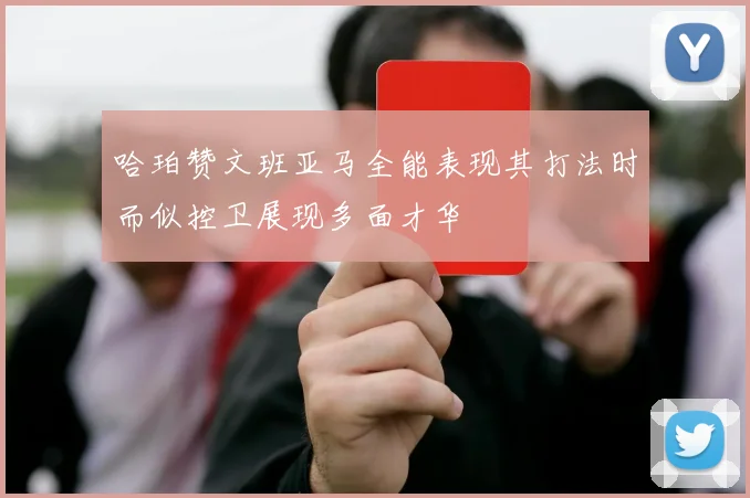 哈珀赞文班亚马全能表现其打法时而似控卫展现多面才华