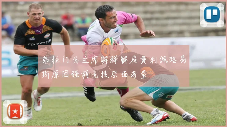 弗拉门戈主席解释解雇费利佩路易斯原因强调竞技层面考量