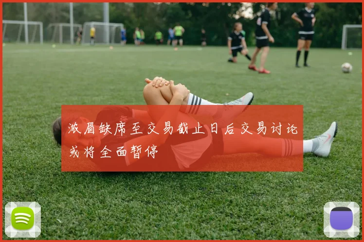 浓眉缺席至交易截止日后交易讨论或将全面暂停
