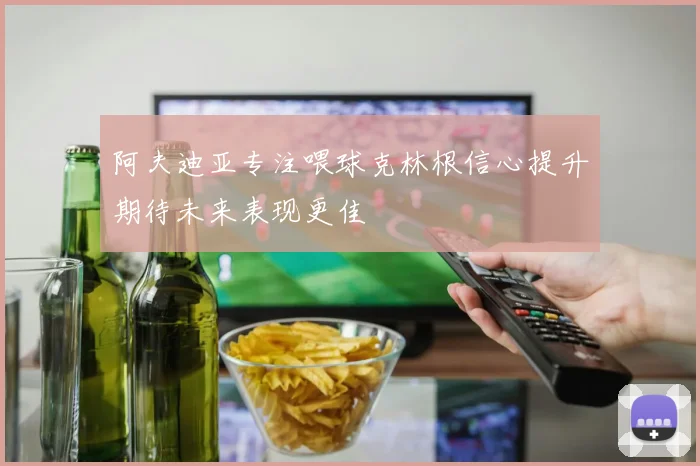 阿夫迪亚专注喂球克林根信心提升期待未来表现更佳