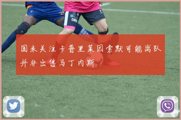 国米关注卡普里莱因索默可能离队并非出售马丁内斯